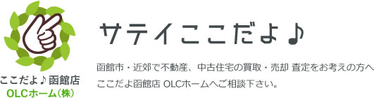 ここだよ♪函館店 OLCホーム㈱ サテイここだよ♪ 函館市・近郊で不動産、中古住宅の買取・売却 査定をお考えの方へここだよ函館店 OLCホームへご相談下さい。